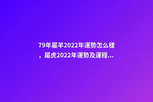 79年屬羊2022年運勢怎么樣，屬虎2022年運勢及運程每月運程 79屬羊人2022年全年運勢，1979屬羊2022年運勢大全